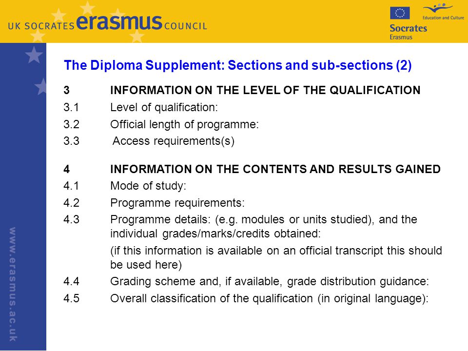 The Diploma Supplement: Sections and sub-sections (2) 3INFORMATION ON THE LEVEL OF THE QUALIFICATION 3.1Level of qualification: 3.2Official length of programme: 3.3 Access requirements(s) 4INFORMATION ON THE CONTENTS AND RESULTS GAINED 4.1Mode of study: 4.2Programme requirements: 4.3Programme details: (e.g.
