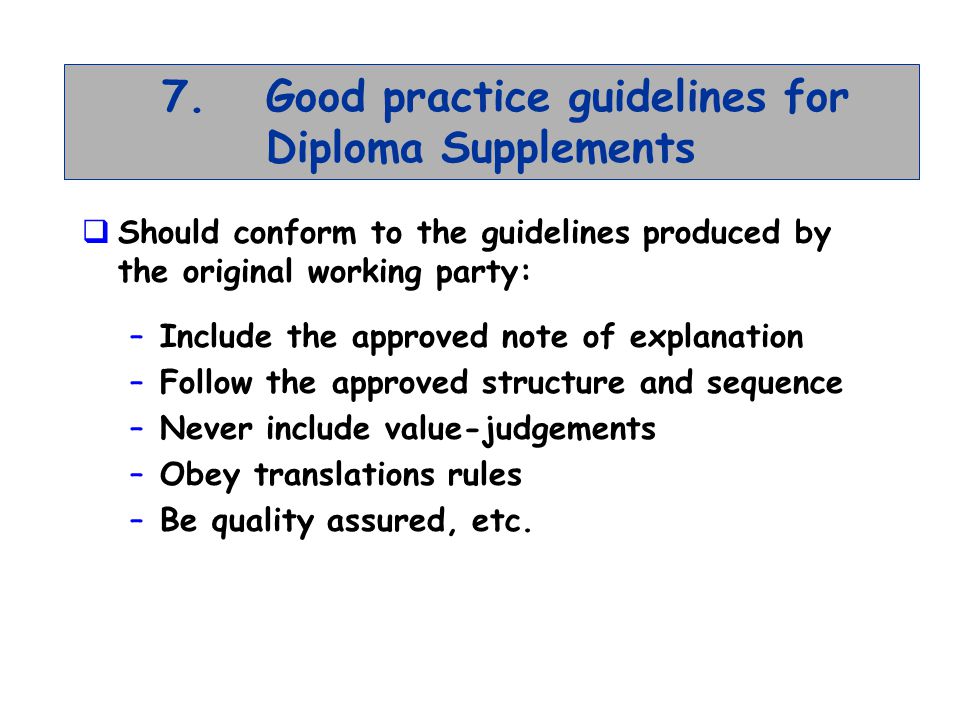 7.Good practice guidelines for Diploma Supplements Should conform to the guidelines produced by the original working party: –Include the approved note of explanation –Follow the approved structure and sequence –Never include value-judgements –Obey translations rules –Be quality assured, etc.