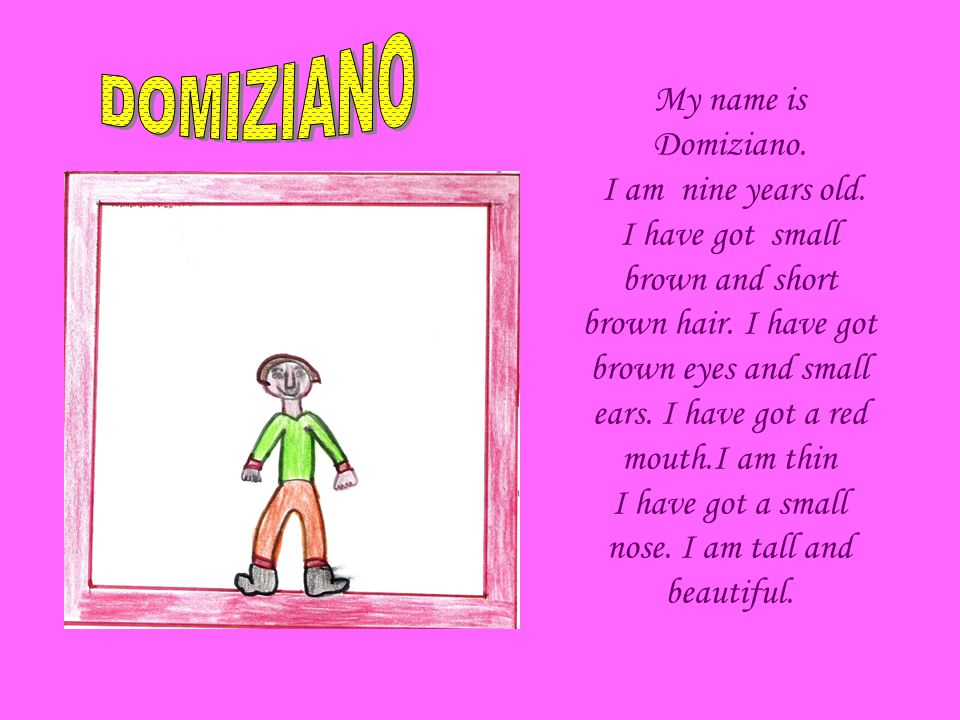 My name is Domiziano. I am nine years old. I have got small brown and short brown hair.