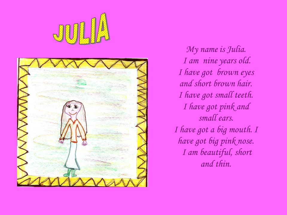 My name is Julia. I am nine years old. I have got brown eyes and short brown hair.