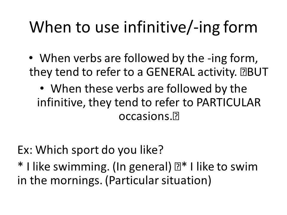 When to use infinitive/-ing form When verbs are followed by the -ing form, they tend to refer to a GENERAL activity.