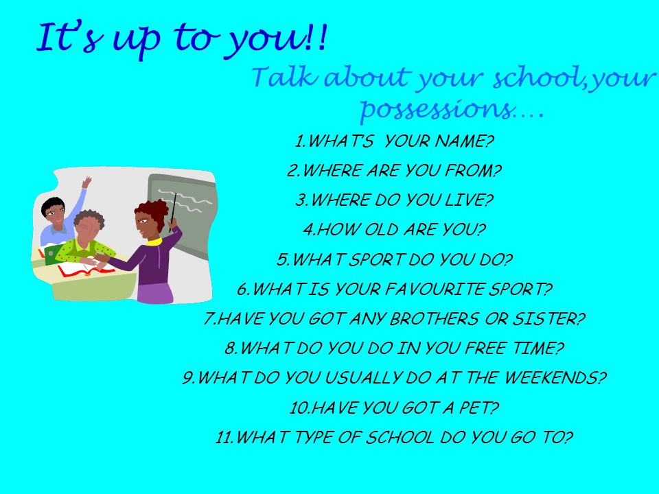 Its up to you!. Talk about your school,your possessions….