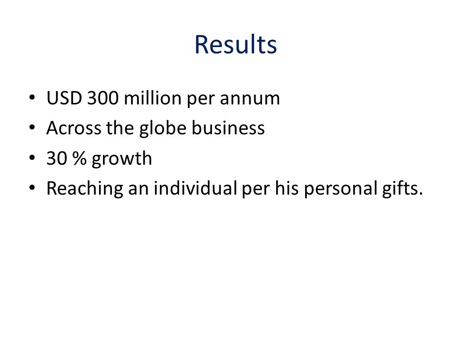 Results USD 300 million per annum Across the globe business 30 % growth Reaching an individual per his personal gifts.