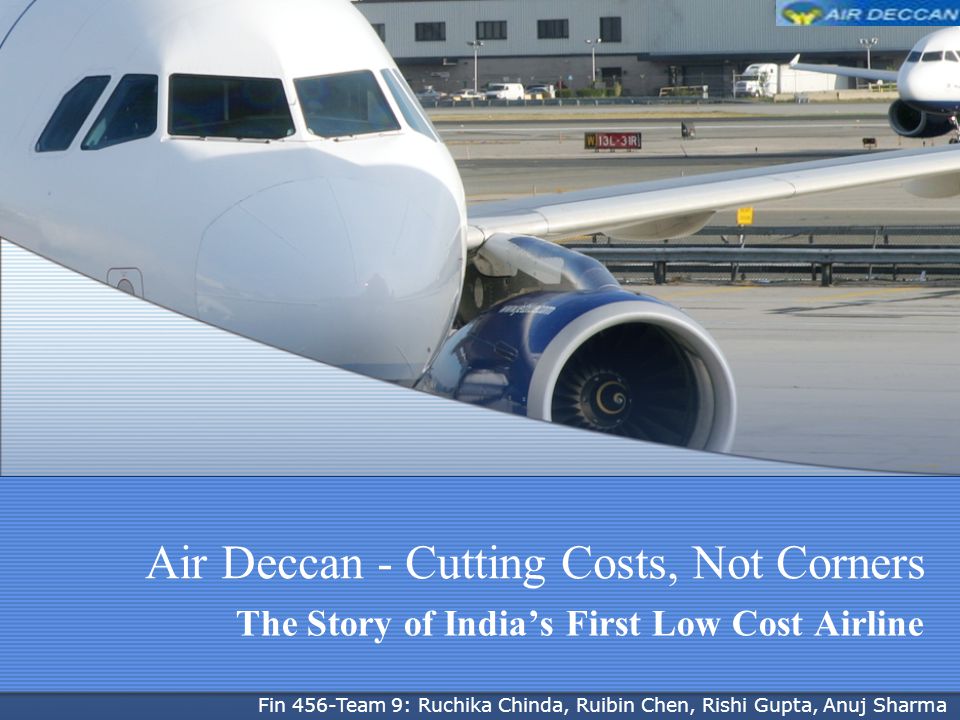 Air Deccan - Cutting Costs, Not Corners The Story of Indias First Low Cost Airline Fin 456-Team 9: Ruchika Chinda, Ruibin Chen, Rishi Gupta, Anuj Sharma