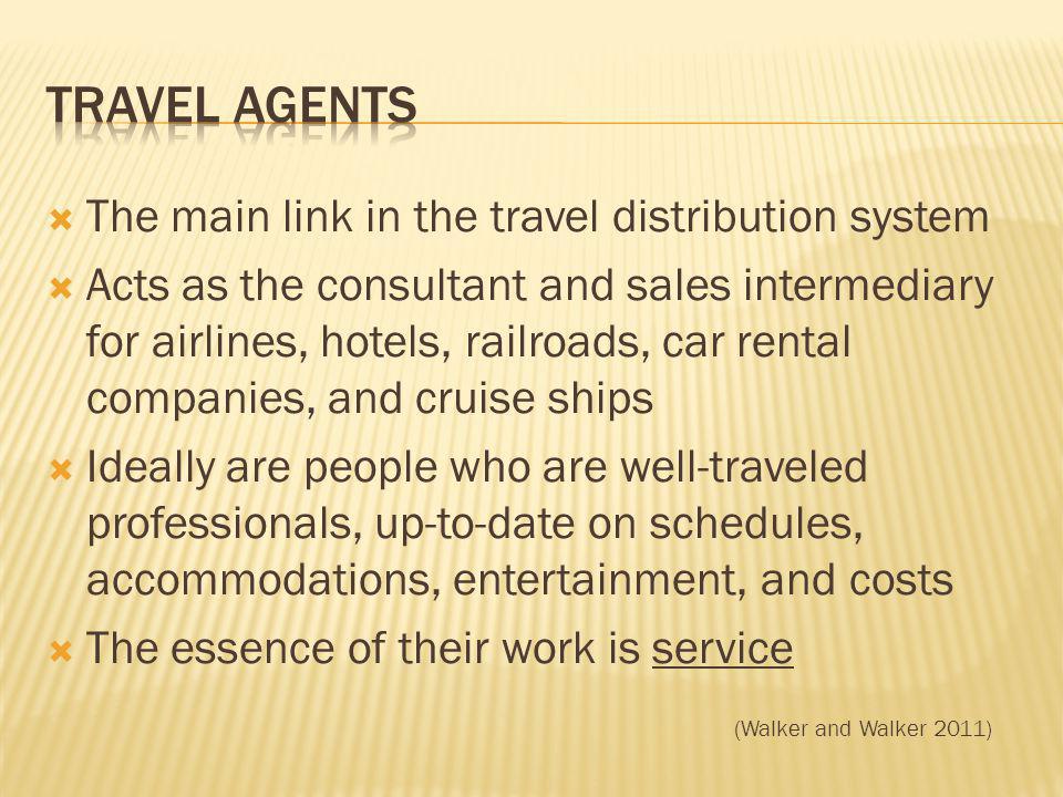 The main link in the travel distribution system Acts as the consultant and sales intermediary for airlines, hotels, railroads, car rental companies, and cruise ships Ideally are people who are well-traveled professionals, up-to-date on schedules, accommodations, entertainment, and costs The essence of their work is service (Walker and Walker 2011)