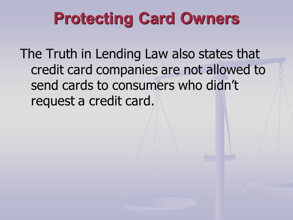 Protecting Card Owners The Truth in Lending Law also states that credit card companies are not allowed to send cards to consumers who didnt request a credit card.