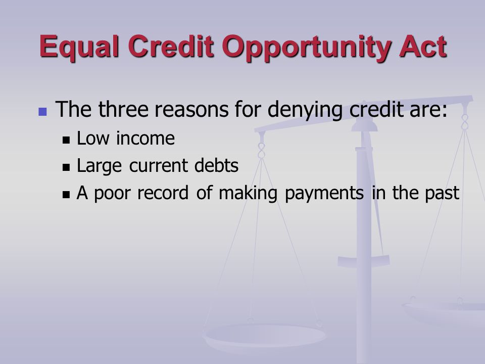 Equal Credit Opportunity Act The three reasons for denying credit are: Low income Large current debts A poor record of making payments in the past