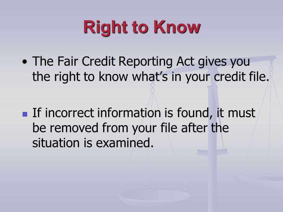 Right to Know The Fair Credit Reporting Act gives you the right to know whats in your credit file.