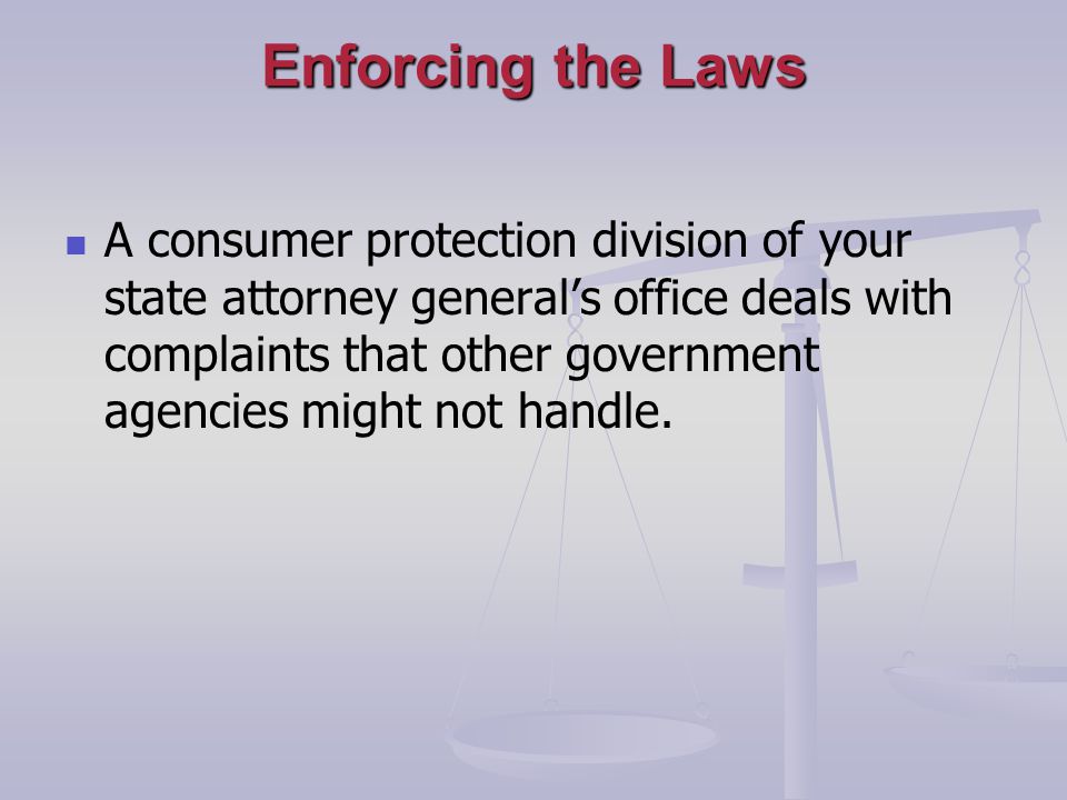 Enforcing the Laws A consumer protection division of your state attorney generals office deals with complaints that other government agencies might not handle.