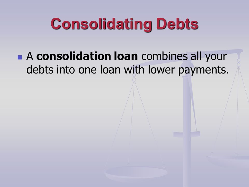 Consolidating Debts A consolidation loan combines all your debts into one loan with lower payments.