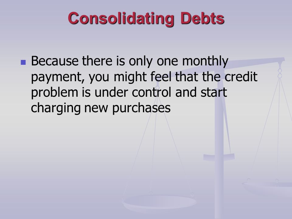Consolidating Debts Because there is only one monthly payment, you might feel that the credit problem is under control and start charging new purchases