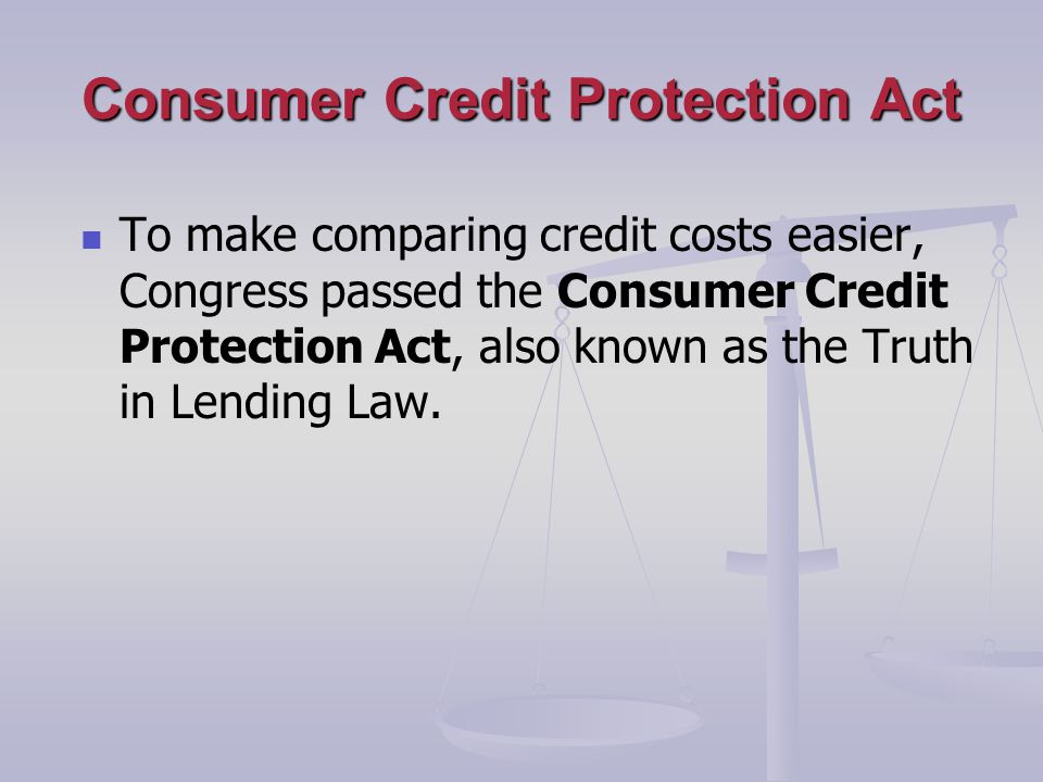 Consumer Credit Protection Act To make comparing credit costs easier, Congress passed the Consumer Credit Protection Act, also known as the Truth in Lending Law.