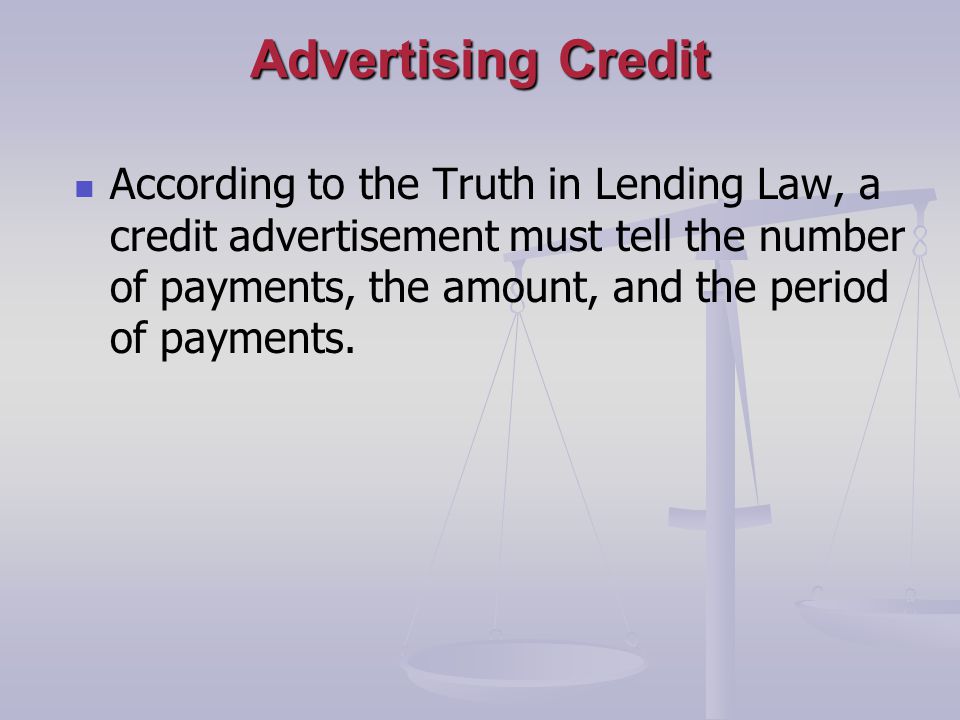 Advertising Credit According to the Truth in Lending Law, a credit advertisement must tell the number of payments, the amount, and the period of payments.