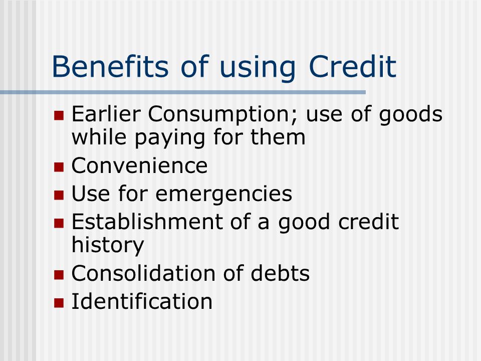 Benefits of using Credit Earlier Consumption; use of goods while paying for them Convenience Use for emergencies Establishment of a good credit history Consolidation of debts Identification