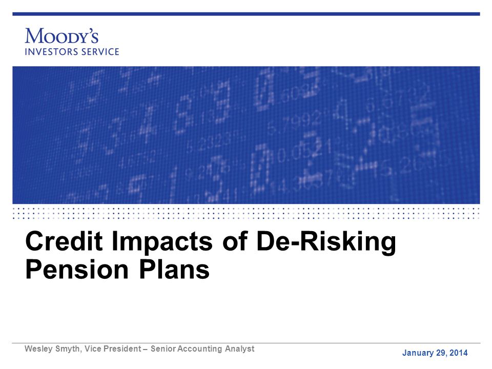 Credit Impacts of De-Risking Pension Plans January 29, 2014 Wesley Smyth, Vice President – Senior Accounting Analyst