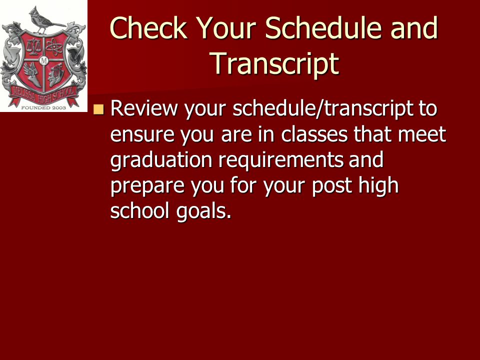 Check Your Schedule and Transcript Review your schedule/transcript to ensure you are in classes that meet graduation requirements and prepare you for your post high school goals.