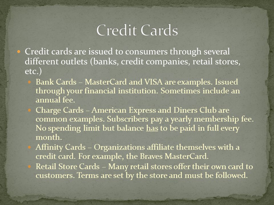 Credit cards are issued to consumers through several different outlets (banks, credit companies, retail stores, etc.) Bank Cards – MasterCard and VISA are examples.