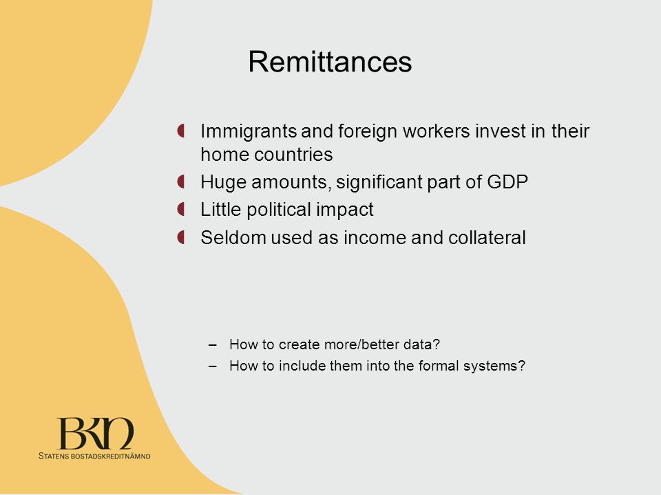 Remittances Immigrants and foreign workers invest in their home countries Huge amounts, significant part of GDP Little political impact Seldom used as income and collateral –How to create more/better data.