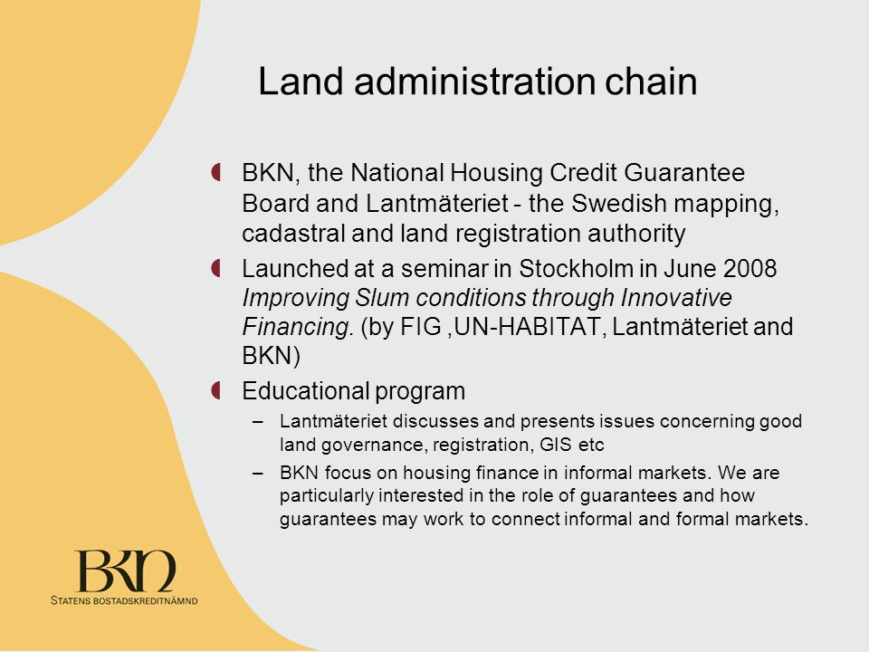 BKN, the National Housing Credit Guarantee Board and Lantmäteriet - the Swedish mapping, cadastral and land registration authority Launched at a seminar in Stockholm in June 2008 Improving Slum conditions through Innovative Financing.