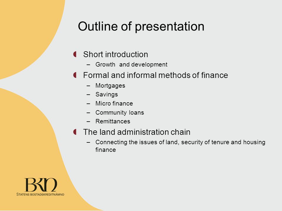 Short introduction –Growth and development Formal and informal methods of finance –Mortgages –Savings –Micro finance –Community loans –Remittances The land administration chain –Connecting the issues of land, security of tenure and housing finance Outline of presentation