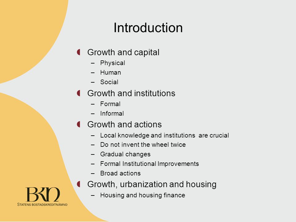Introduction Growth and capital –Physical –Human –Social Growth and institutions –Formal –Informal Growth and actions –Local knowledge and institutions are crucial –Do not invent the wheel twice –Gradual changes –Formal Institutional Improvements –Broad actions Growth, urbanization and housing –Housing and housing finance