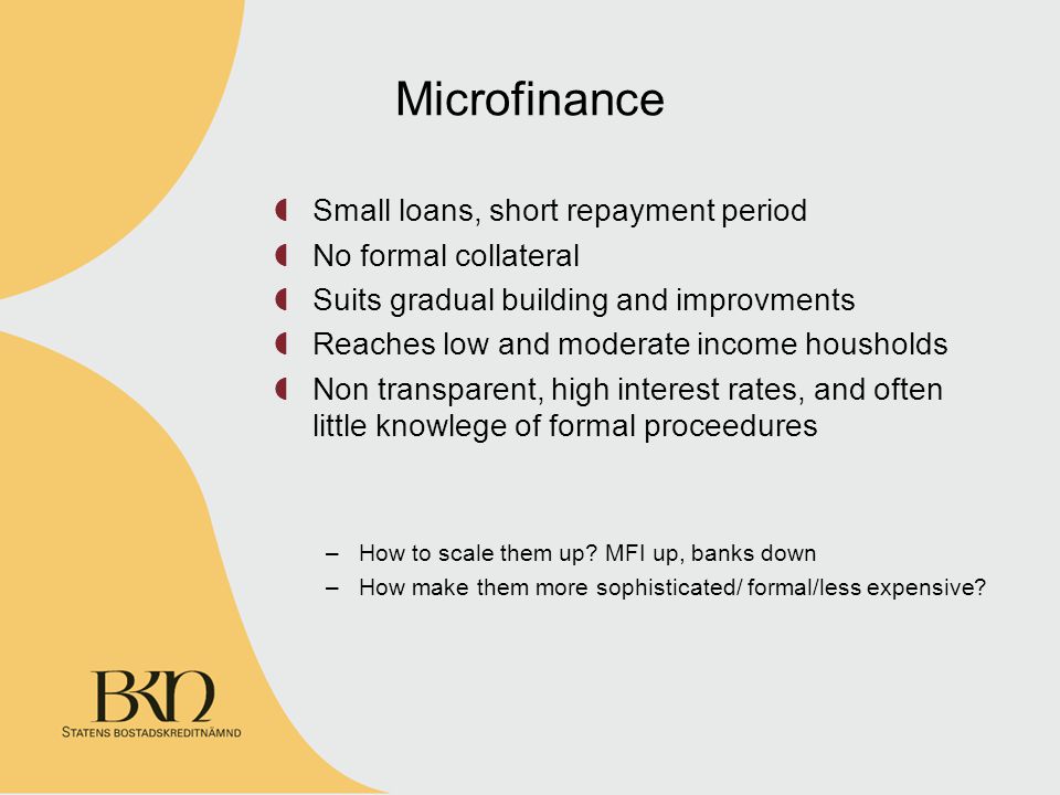 Microfinance Small loans, short repayment period No formal collateral Suits gradual building and improvments Reaches low and moderate income housholds Non transparent, high interest rates, and often little knowlege of formal proceedures –How to scale them up.