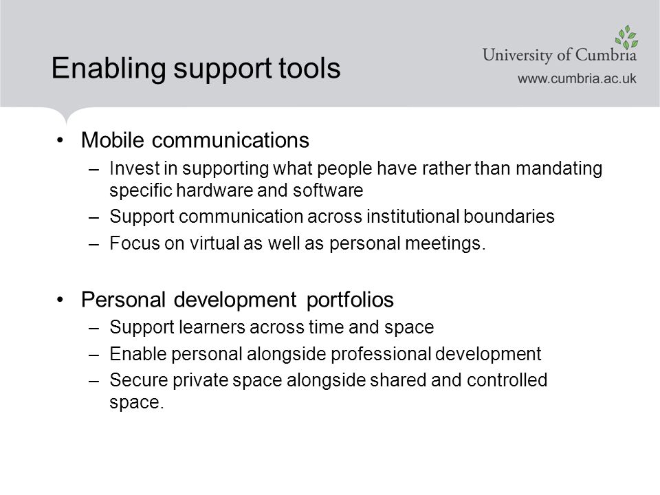 Enabling support tools Mobile communications –Invest in supporting what people have rather than mandating specific hardware and software –Support communication across institutional boundaries –Focus on virtual as well as personal meetings.