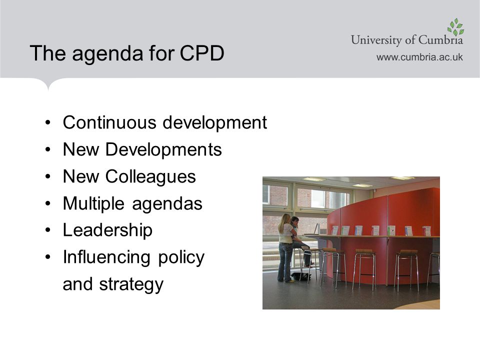 The agenda for CPD Continuous development New Developments New Colleagues Multiple agendas Leadership Influencing policy and strategy
