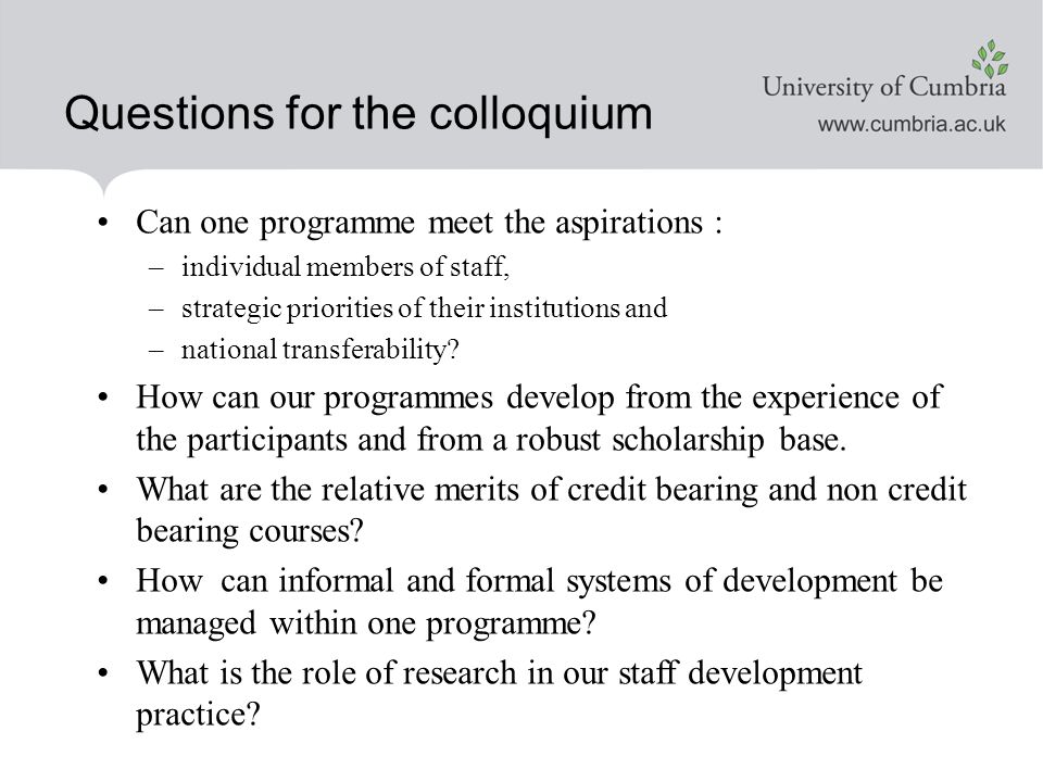 Questions for the colloquium Can one programme meet the aspirations : –individual members of staff, –strategic priorities of their institutions and –national transferability.