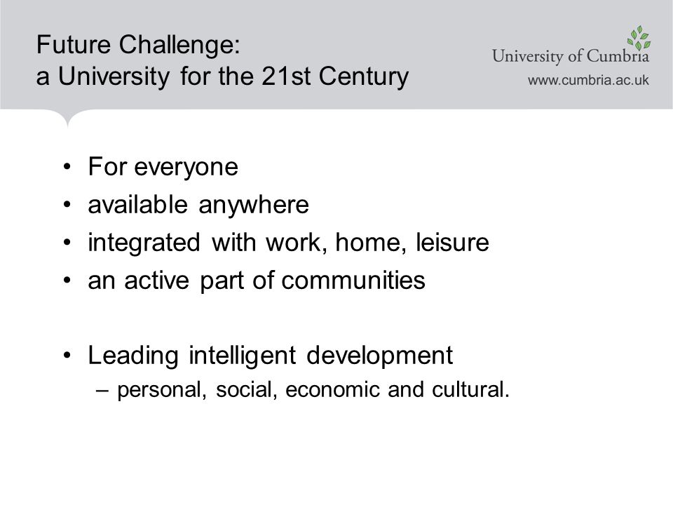 Future Challenge: a University for the 21st Century For everyone available anywhere integrated with work, home, leisure an active part of communities Leading intelligent development –personal, social, economic and cultural.