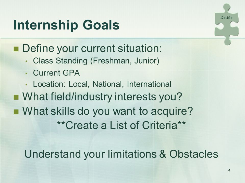 5 Internship Goals Define your current situation: Class Standing (Freshman, Junior) Current GPA Location: Local, National, International What field/industry interests you.