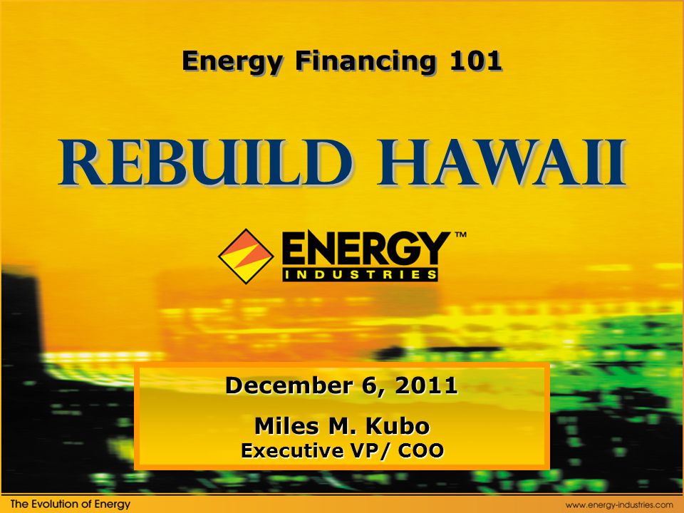 December 6, 2011 Miles M. Kubo Executive VP/ COO Rebuild Hawaii Energy Financing 101