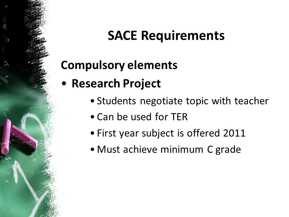 Compulsory elements Research Project Students negotiate topic with teacher Can be used for TER First year subject is offered 2011 Must achieve minimum C grade SACE Requirements