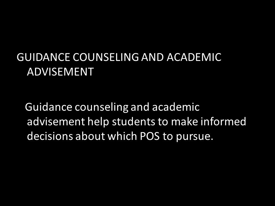 GUIDANCE COUNSELING AND ACADEMIC ADVISEMENT Guidance counseling and academic advisement help students to make informed decisions about which POS to pursue.