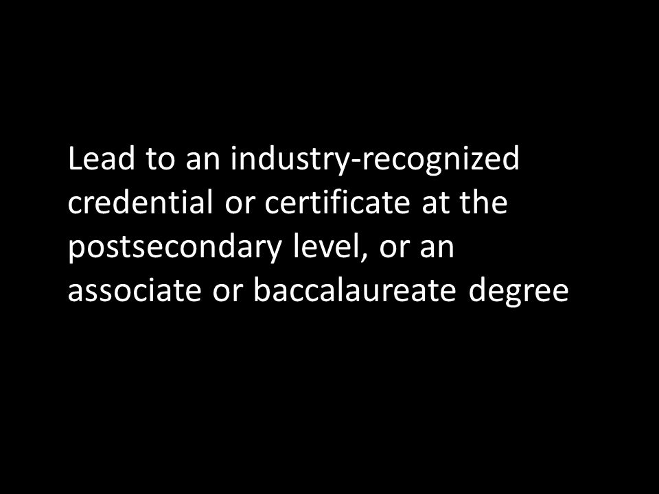 Lead to an industry-recognized credential or certificate at the postsecondary level, or an associate or baccalaureate degree