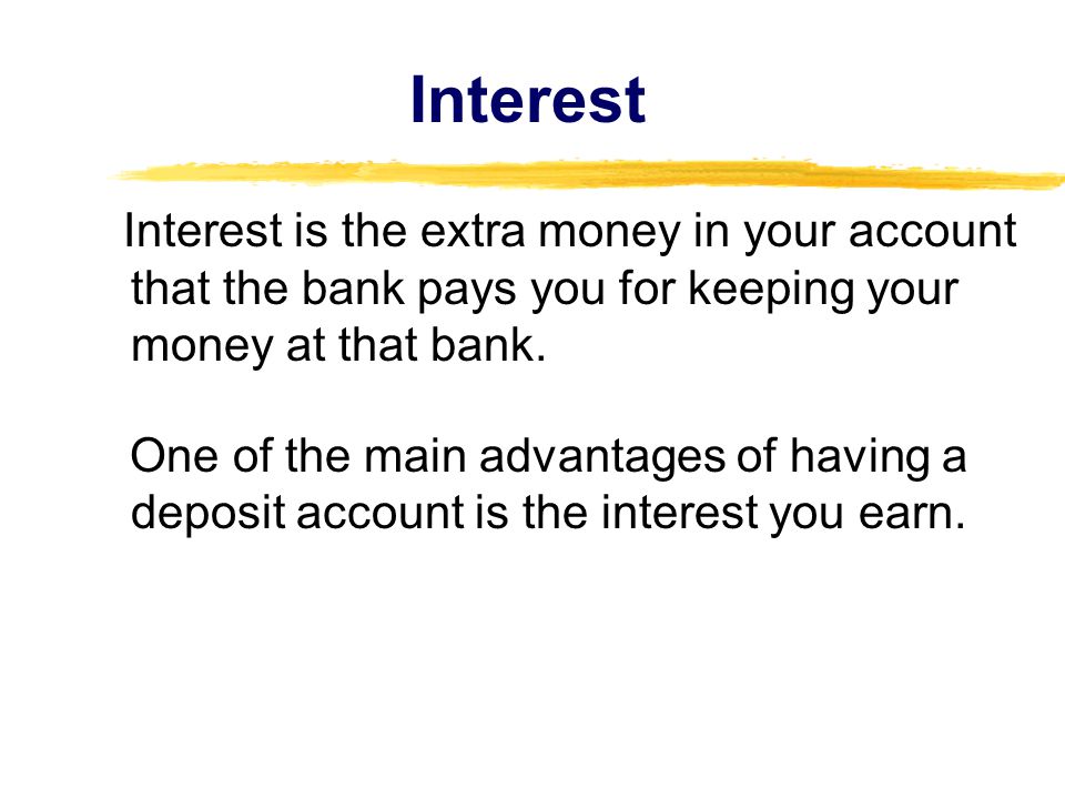 Interest Interest is the extra money in your account that the bank pays you for keeping your money at that bank.