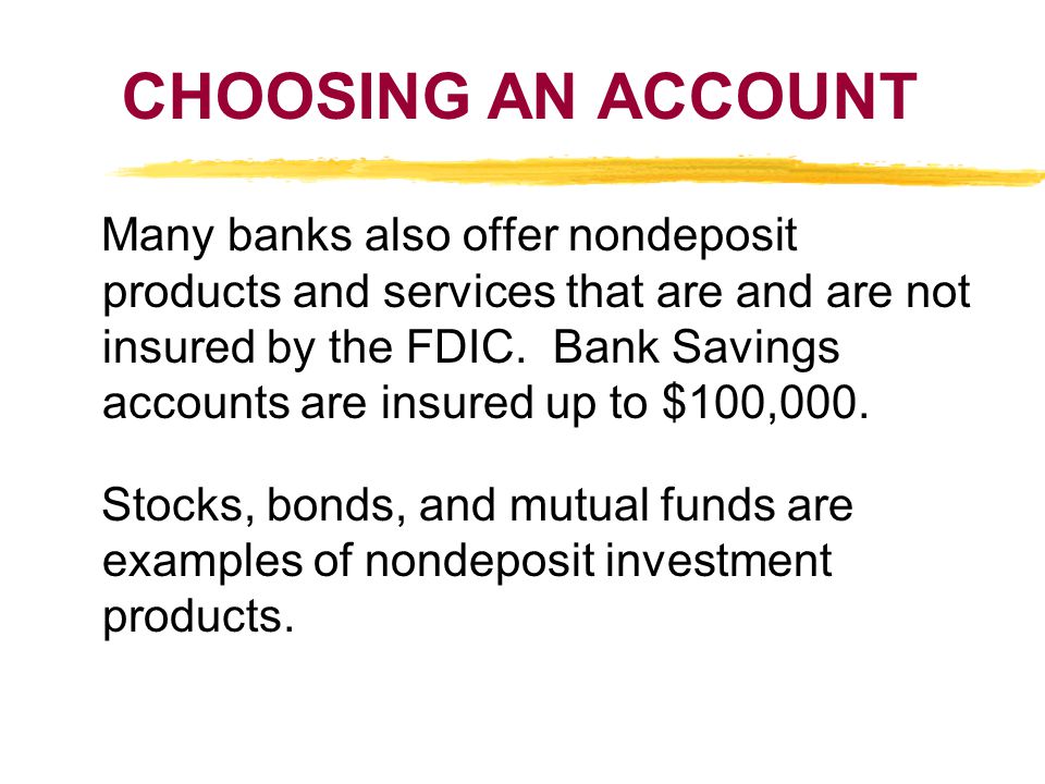 CHOOSING AN ACCOUNT Many banks also offer nondeposit products and services that are and are not insured by the FDIC.