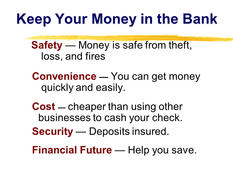 Keep Your Money in the Bank Safety Money is safe from theft, loss, and fires Convenience You can get money quickly and easily.
