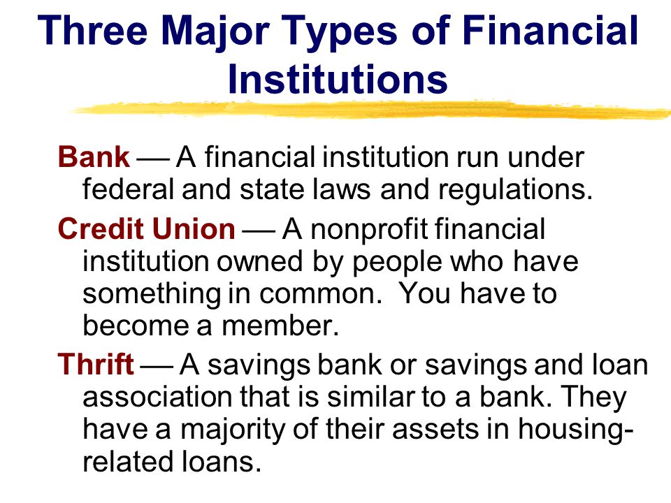 Three Major Types of Financial Institutions Bank A financial institution run under federal and state laws and regulations.
