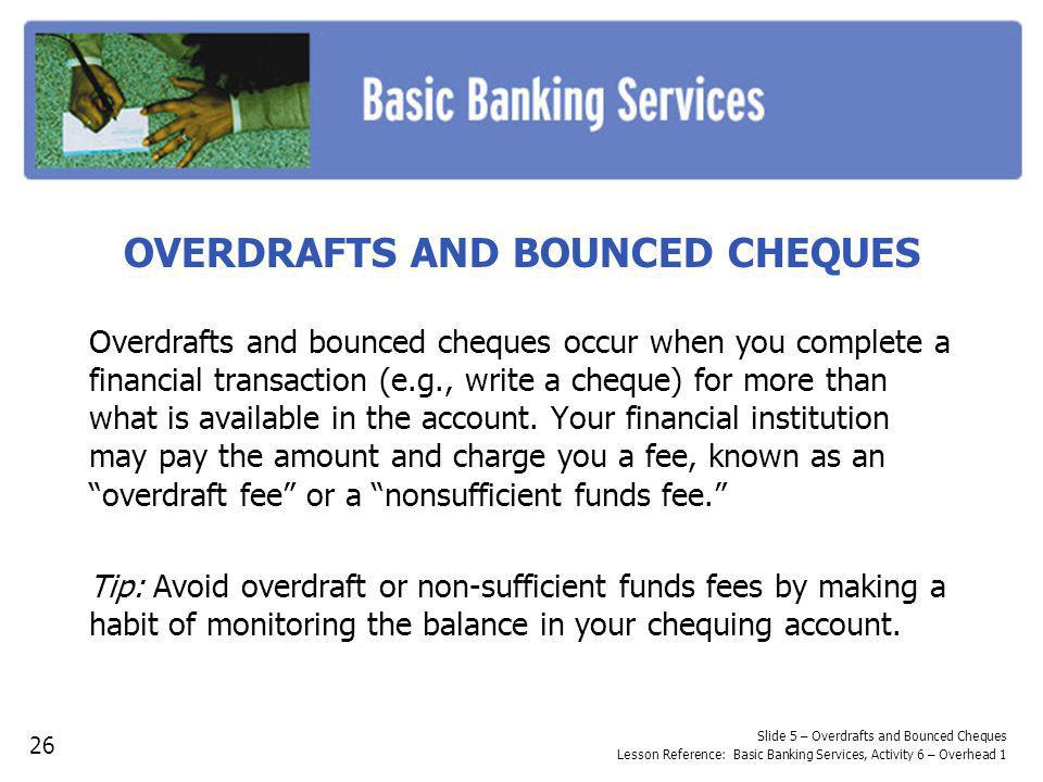 OVERDRAFTS AND BOUNCED CHEQUES Overdrafts and bounced cheques occur when you complete a financial transaction (e.g., write a cheque) for more than what is available in the account.