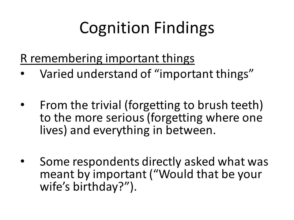 Cognition Findings R remembering important things Varied understand of important things From the trivial (forgetting to brush teeth) to the more serious (forgetting where one lives) and everything in between.