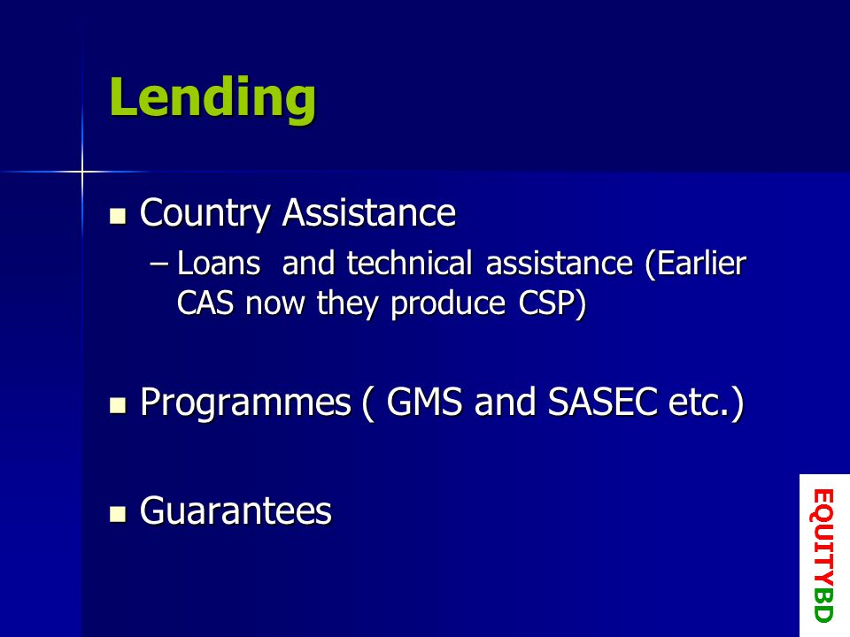 Lending Country Assistance Country Assistance –Loans and technical assistance (Earlier CAS now they produce CSP) Programmes ( GMS and SASEC etc.) Programmes ( GMS and SASEC etc.) Guarantees Guarantees EQUITYBD