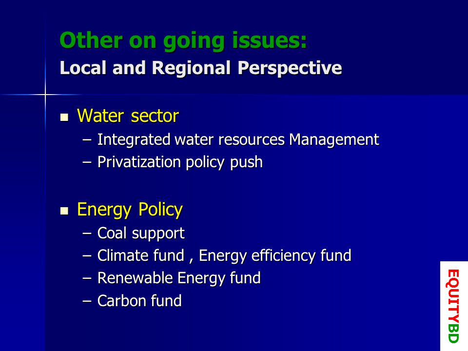 Other on going issues: Local and Regional Perspective Water sector Water sector –Integrated water resources Management –Privatization policy push Energy Policy Energy Policy –Coal support –Climate fund, Energy efficiency fund –Renewable Energy fund –Carbon fund EQUITYBD