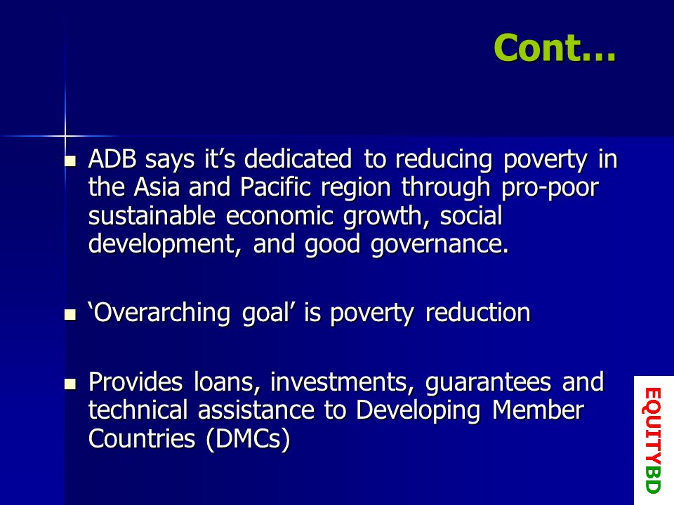 Cont… ADB says its dedicated to reducing poverty in the Asia and Pacific region through pro-poor sustainable economic growth, social development, and good governance.