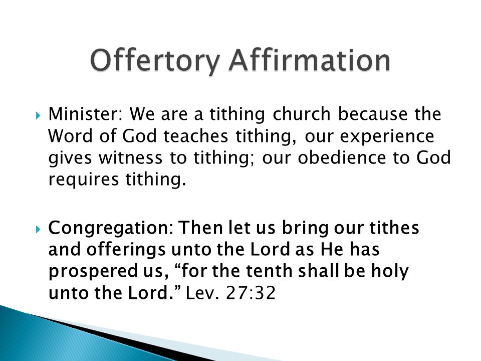 Minister: We are a tithing church because the Word of God teaches tithing, our experience gives witness to tithing; our obedience to God requires tithing.