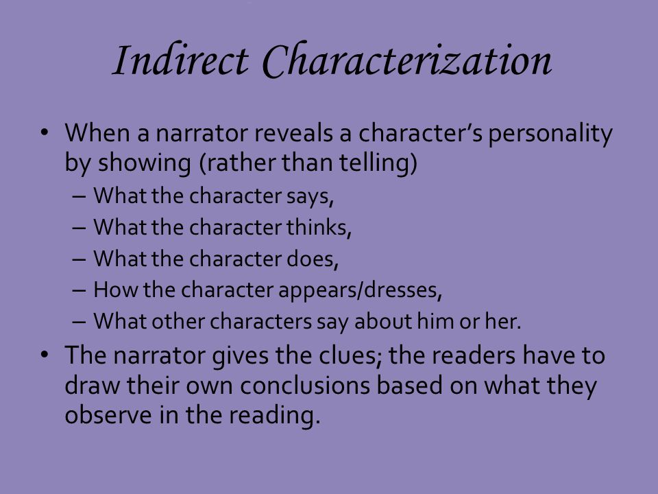 Indirect Characterization When a narrator reveals a characters personality by showing (rather than telling) – What the character says, – What the character thinks, – What the character does, – How the character appears/dresses, – What other characters say about him or her.