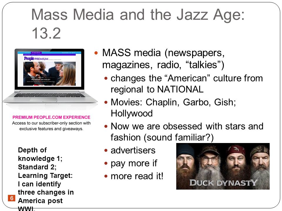 6 Mass Media and the Jazz Age: 13.2 MASS media (newspapers, magazines, radio, talkies) changes the American culture from regional to NATIONAL Movies: Chaplin, Garbo, Gish; Hollywood Now we are obsessed with stars and fashion (sound familiar ) advertisers pay more if more read it.