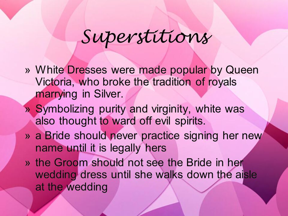 Superstitions »White Dresses were made popular by Queen Victoria, who broke the tradition of royals marrying in Silver.