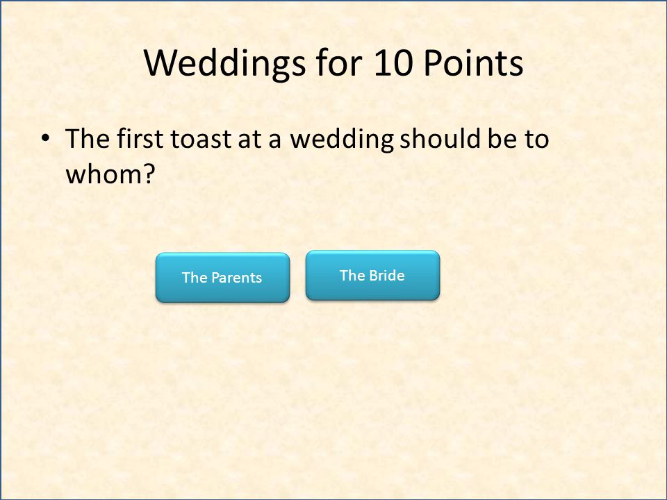 Weddings for 10 Points The first toast at a wedding should be to whom The Bride The Parents