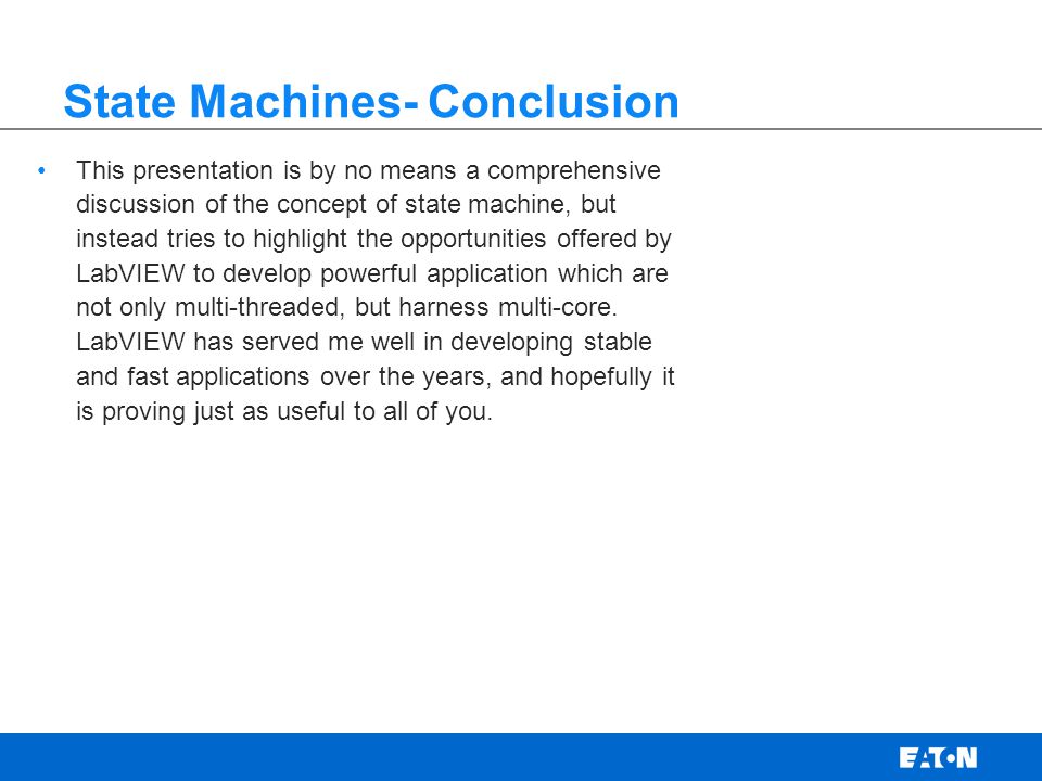 State Machines- Conclusion This presentation is by no means a comprehensive discussion of the concept of state machine, but instead tries to highlight the opportunities offered by LabVIEW to develop powerful application which are not only multi-threaded, but harness multi-core.